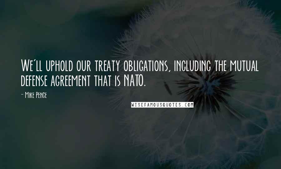 Mike Pence Quotes: We'll uphold our treaty obligations, including the mutual defense agreement that is NATO.