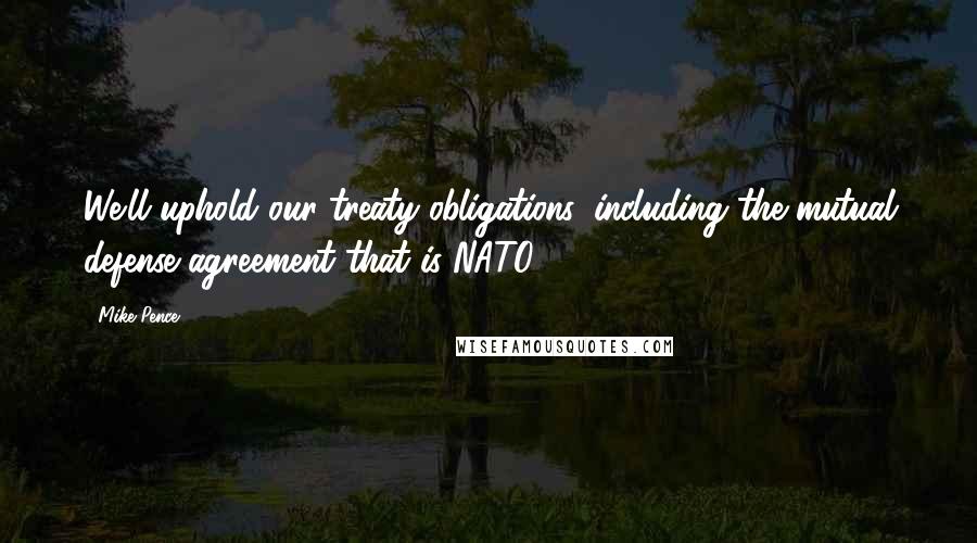 Mike Pence Quotes: We'll uphold our treaty obligations, including the mutual defense agreement that is NATO.