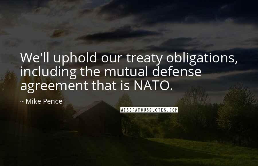 Mike Pence Quotes: We'll uphold our treaty obligations, including the mutual defense agreement that is NATO.