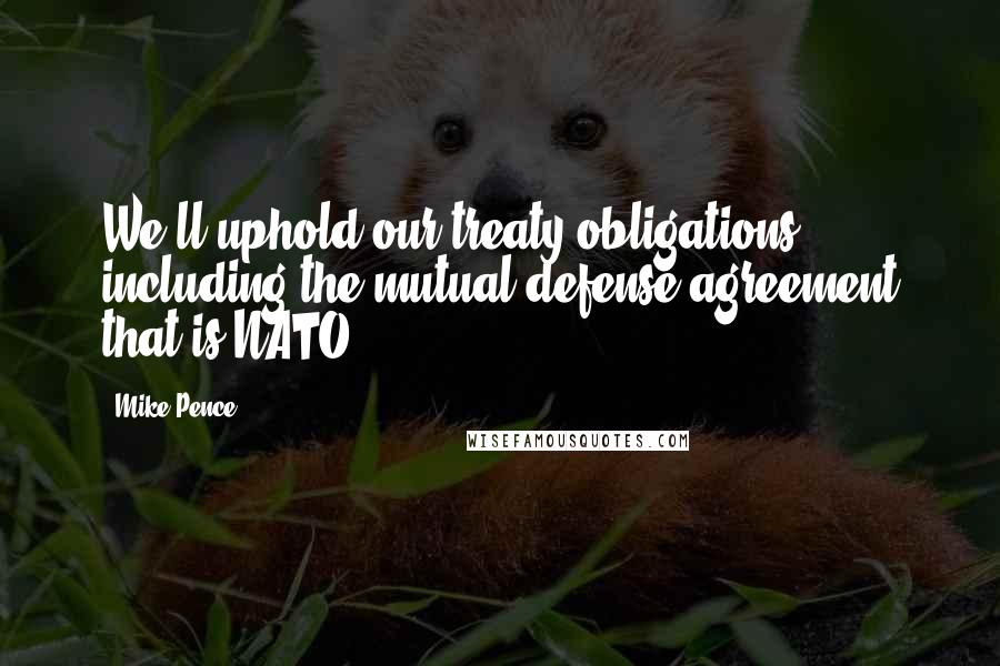 Mike Pence Quotes: We'll uphold our treaty obligations, including the mutual defense agreement that is NATO.