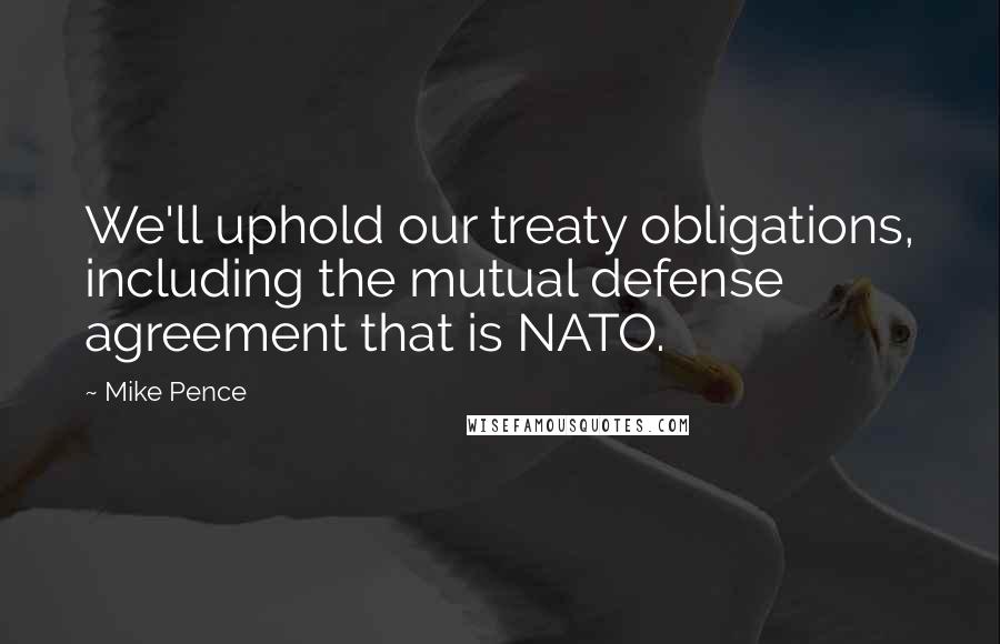 Mike Pence Quotes: We'll uphold our treaty obligations, including the mutual defense agreement that is NATO.