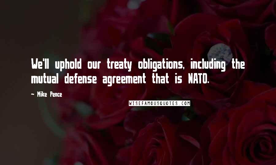 Mike Pence Quotes: We'll uphold our treaty obligations, including the mutual defense agreement that is NATO.