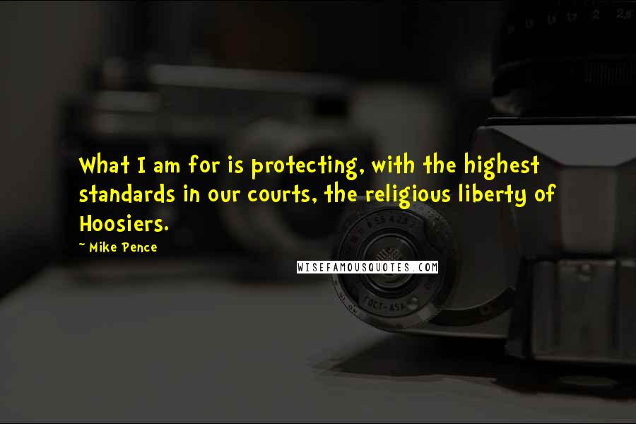 Mike Pence Quotes: What I am for is protecting, with the highest standards in our courts, the religious liberty of Hoosiers.