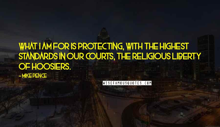 Mike Pence Quotes: What I am for is protecting, with the highest standards in our courts, the religious liberty of Hoosiers.