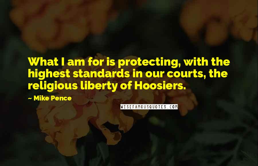 Mike Pence Quotes: What I am for is protecting, with the highest standards in our courts, the religious liberty of Hoosiers.