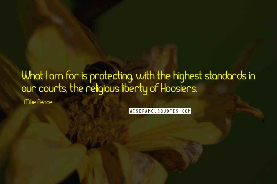 Mike Pence Quotes: What I am for is protecting, with the highest standards in our courts, the religious liberty of Hoosiers.