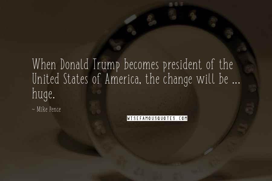 Mike Pence Quotes: When Donald Trump becomes president of the United States of America, the change will be ... huge.