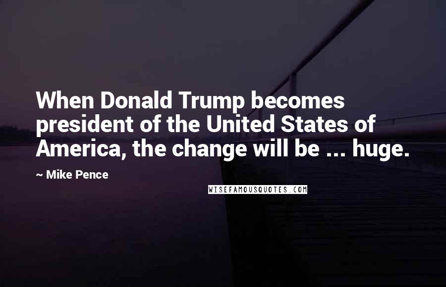 Mike Pence Quotes: When Donald Trump becomes president of the United States of America, the change will be ... huge.