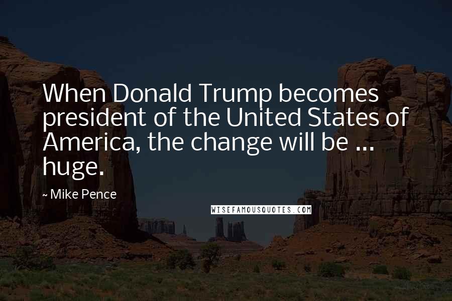 Mike Pence Quotes: When Donald Trump becomes president of the United States of America, the change will be ... huge.