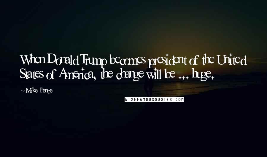 Mike Pence Quotes: When Donald Trump becomes president of the United States of America, the change will be ... huge.