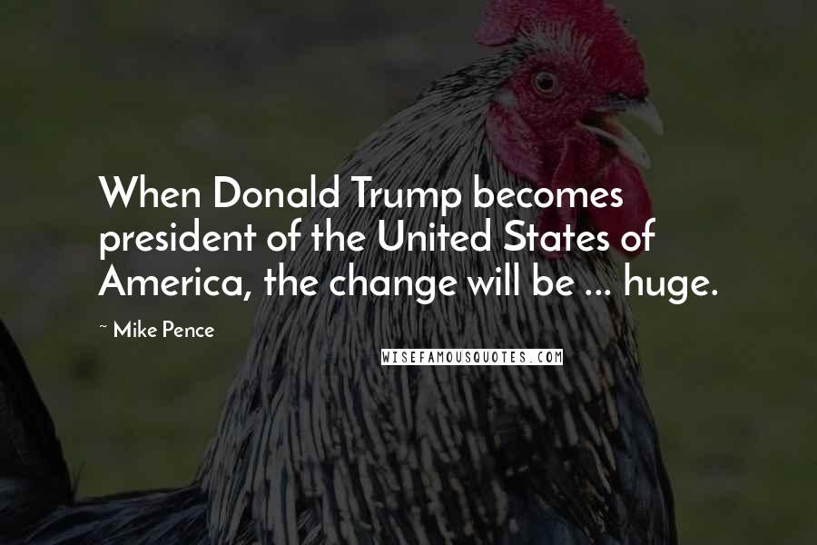 Mike Pence Quotes: When Donald Trump becomes president of the United States of America, the change will be ... huge.