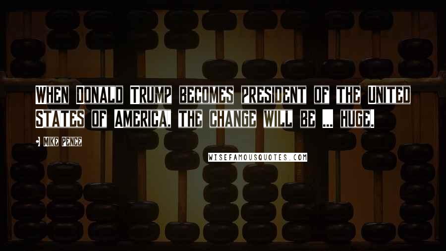 Mike Pence Quotes: When Donald Trump becomes president of the United States of America, the change will be ... huge.