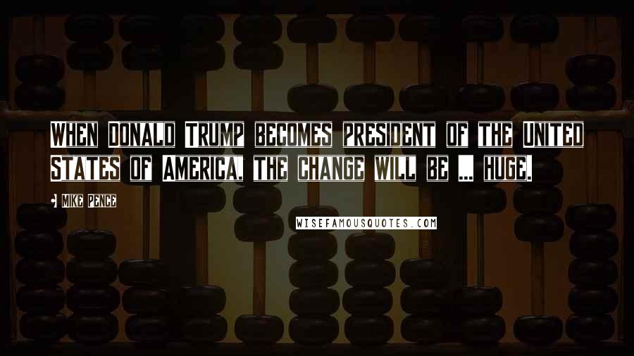 Mike Pence Quotes: When Donald Trump becomes president of the United States of America, the change will be ... huge.