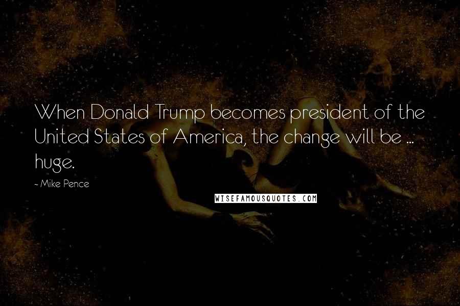 Mike Pence Quotes: When Donald Trump becomes president of the United States of America, the change will be ... huge.