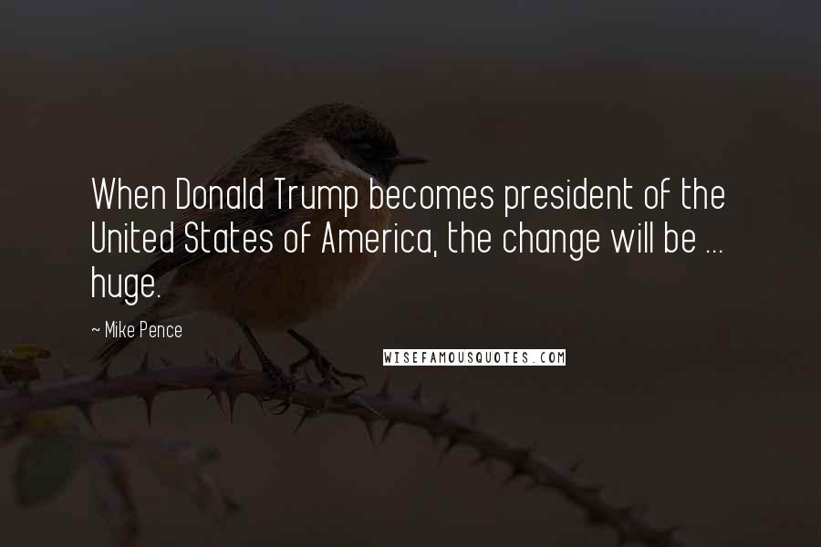 Mike Pence Quotes: When Donald Trump becomes president of the United States of America, the change will be ... huge.