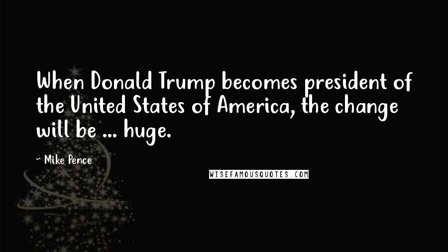 Mike Pence Quotes: When Donald Trump becomes president of the United States of America, the change will be ... huge.