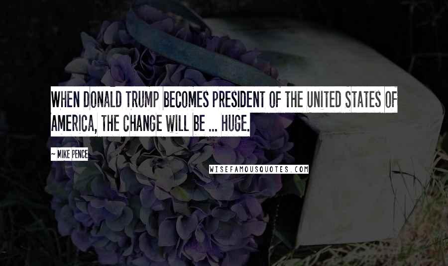 Mike Pence Quotes: When Donald Trump becomes president of the United States of America, the change will be ... huge.