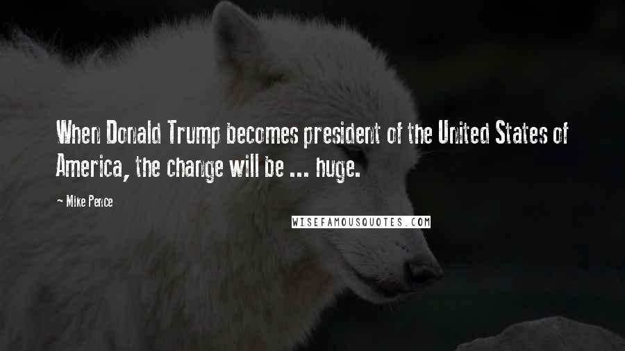 Mike Pence Quotes: When Donald Trump becomes president of the United States of America, the change will be ... huge.