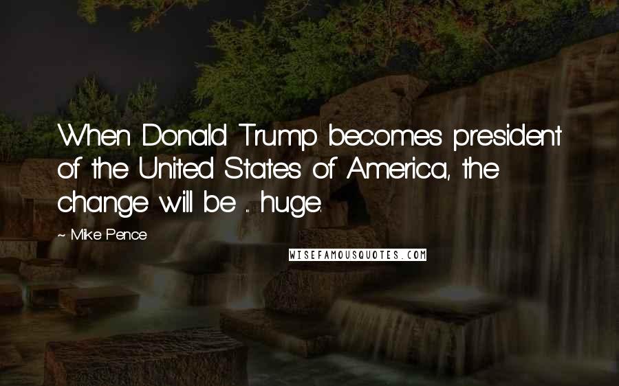 Mike Pence Quotes: When Donald Trump becomes president of the United States of America, the change will be ... huge.