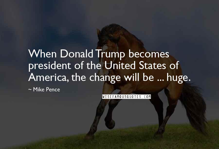 Mike Pence Quotes: When Donald Trump becomes president of the United States of America, the change will be ... huge.