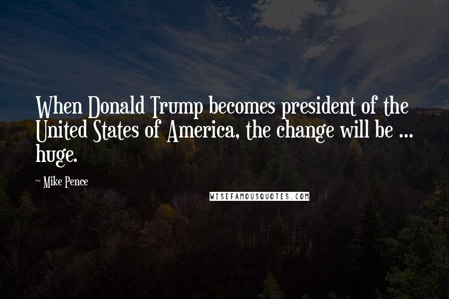 Mike Pence Quotes: When Donald Trump becomes president of the United States of America, the change will be ... huge.