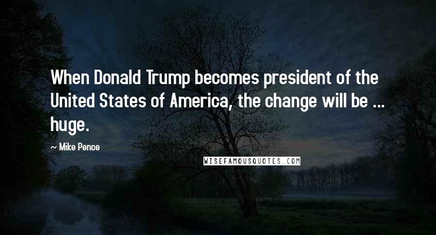 Mike Pence Quotes: When Donald Trump becomes president of the United States of America, the change will be ... huge.