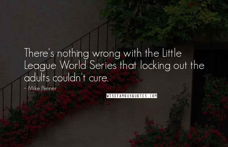 Mike Penner Quotes: There's nothing wrong with the Little League World Series that locking out the adults couldn't cure.