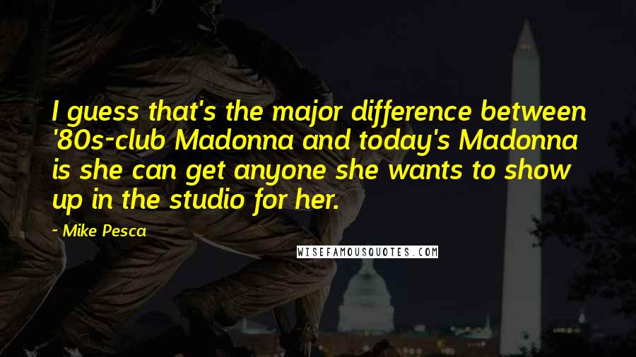 Mike Pesca Quotes: I guess that's the major difference between '80s-club Madonna and today's Madonna is she can get anyone she wants to show up in the studio for her.