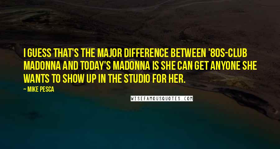 Mike Pesca Quotes: I guess that's the major difference between '80s-club Madonna and today's Madonna is she can get anyone she wants to show up in the studio for her.