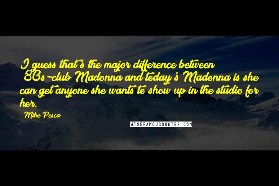 Mike Pesca Quotes: I guess that's the major difference between '80s-club Madonna and today's Madonna is she can get anyone she wants to show up in the studio for her.
