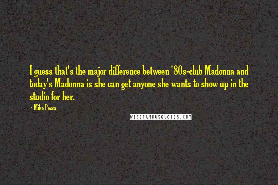 Mike Pesca Quotes: I guess that's the major difference between '80s-club Madonna and today's Madonna is she can get anyone she wants to show up in the studio for her.