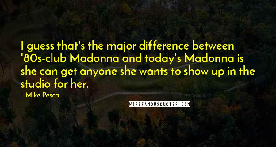 Mike Pesca Quotes: I guess that's the major difference between '80s-club Madonna and today's Madonna is she can get anyone she wants to show up in the studio for her.