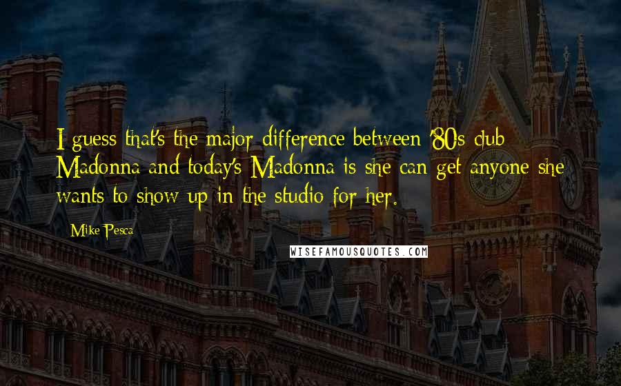 Mike Pesca Quotes: I guess that's the major difference between '80s-club Madonna and today's Madonna is she can get anyone she wants to show up in the studio for her.