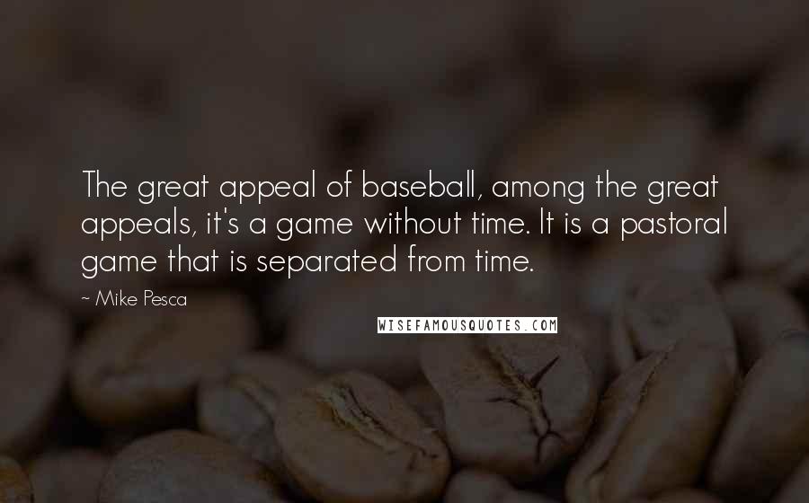 Mike Pesca Quotes: The great appeal of baseball, among the great appeals, it's a game without time. It is a pastoral game that is separated from time.