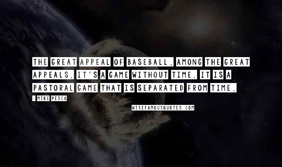 Mike Pesca Quotes: The great appeal of baseball, among the great appeals, it's a game without time. It is a pastoral game that is separated from time.