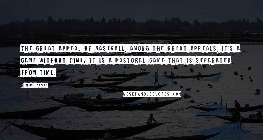 Mike Pesca Quotes: The great appeal of baseball, among the great appeals, it's a game without time. It is a pastoral game that is separated from time.