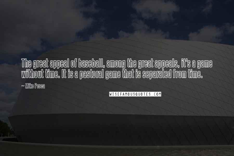 Mike Pesca Quotes: The great appeal of baseball, among the great appeals, it's a game without time. It is a pastoral game that is separated from time.