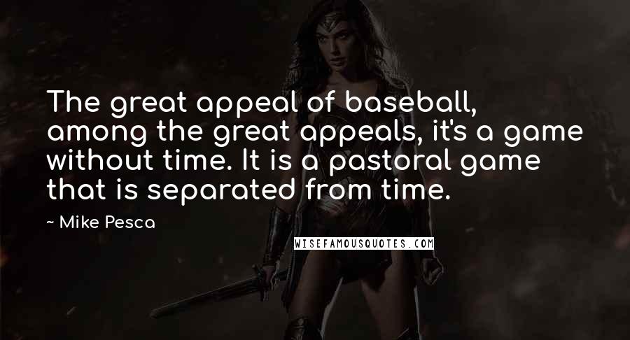 Mike Pesca Quotes: The great appeal of baseball, among the great appeals, it's a game without time. It is a pastoral game that is separated from time.
