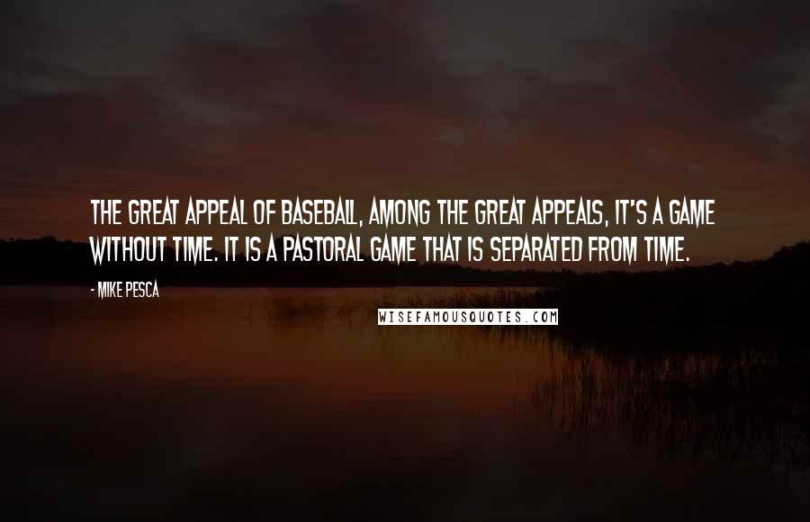 Mike Pesca Quotes: The great appeal of baseball, among the great appeals, it's a game without time. It is a pastoral game that is separated from time.