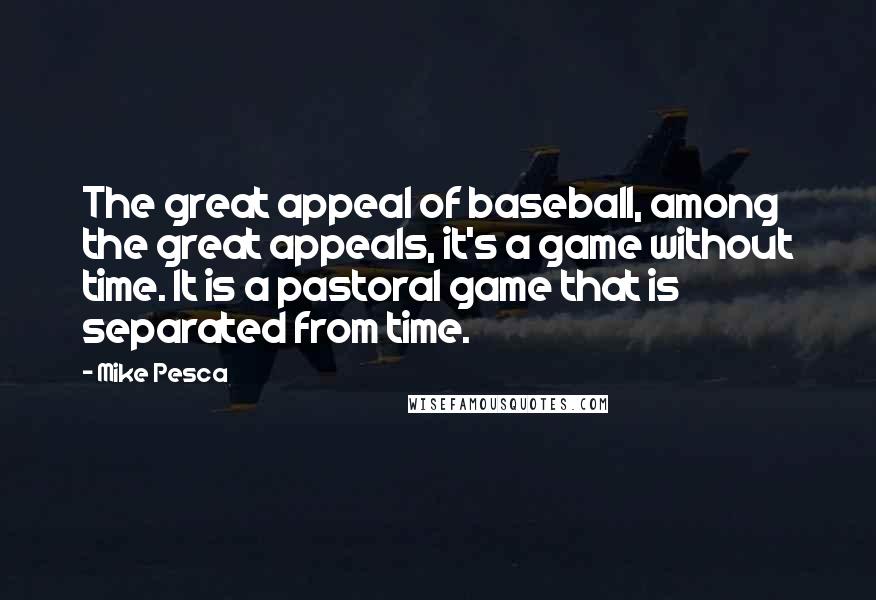 Mike Pesca Quotes: The great appeal of baseball, among the great appeals, it's a game without time. It is a pastoral game that is separated from time.