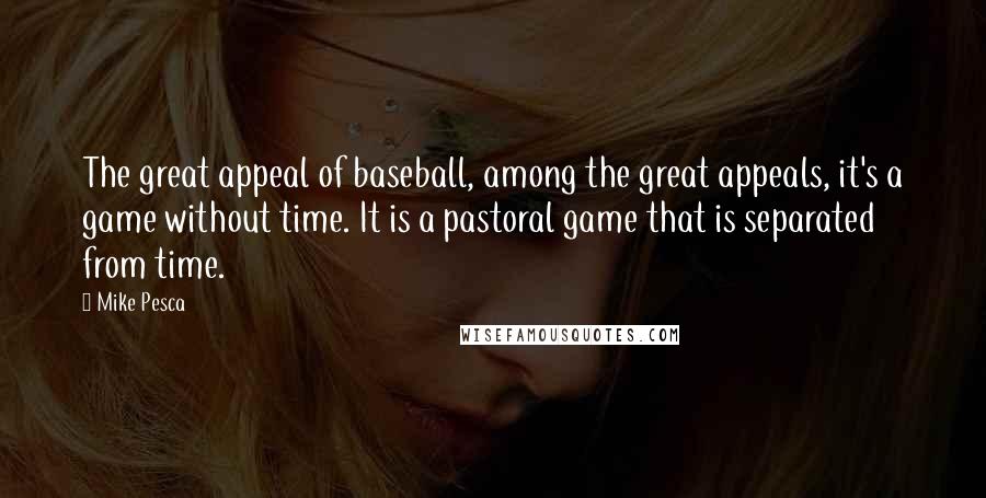 Mike Pesca Quotes: The great appeal of baseball, among the great appeals, it's a game without time. It is a pastoral game that is separated from time.