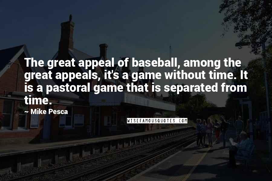 Mike Pesca Quotes: The great appeal of baseball, among the great appeals, it's a game without time. It is a pastoral game that is separated from time.
