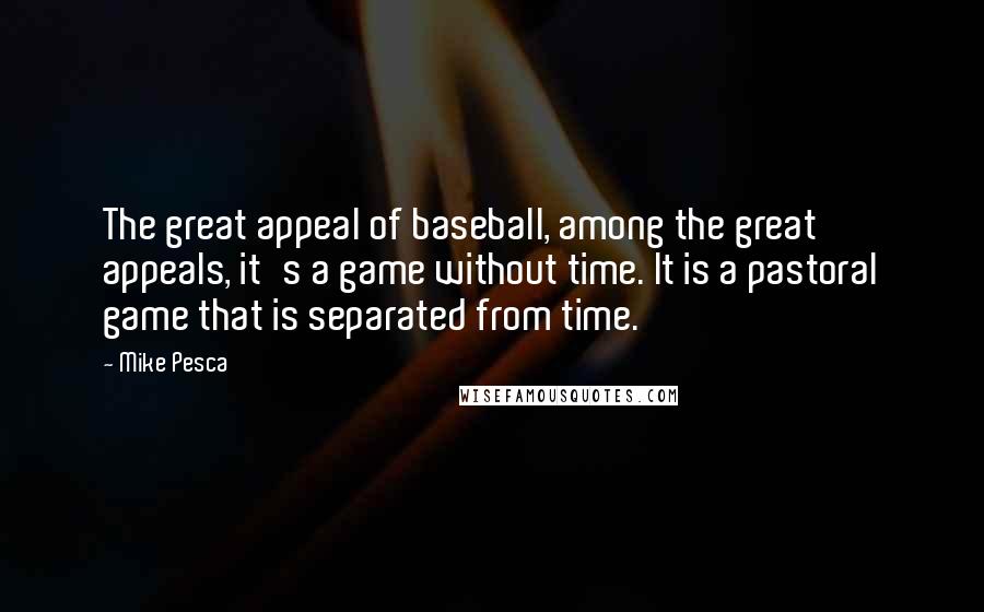 Mike Pesca Quotes: The great appeal of baseball, among the great appeals, it's a game without time. It is a pastoral game that is separated from time.