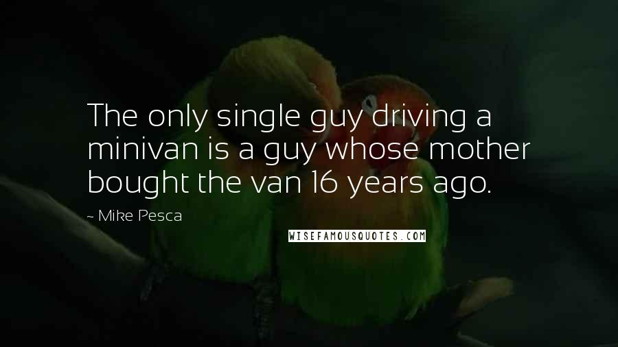 Mike Pesca Quotes: The only single guy driving a minivan is a guy whose mother bought the van 16 years ago.