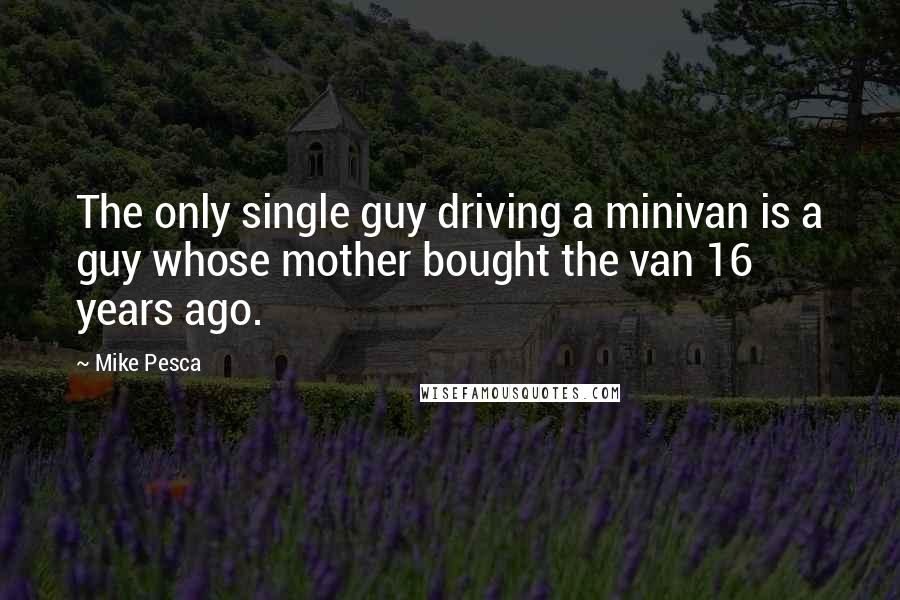 Mike Pesca Quotes: The only single guy driving a minivan is a guy whose mother bought the van 16 years ago.