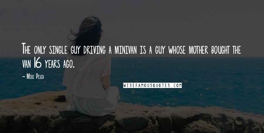 Mike Pesca Quotes: The only single guy driving a minivan is a guy whose mother bought the van 16 years ago.