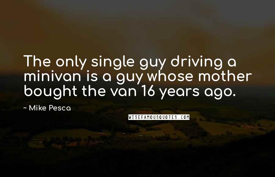 Mike Pesca Quotes: The only single guy driving a minivan is a guy whose mother bought the van 16 years ago.