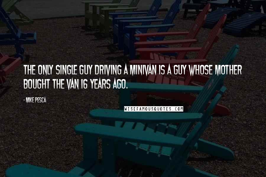 Mike Pesca Quotes: The only single guy driving a minivan is a guy whose mother bought the van 16 years ago.