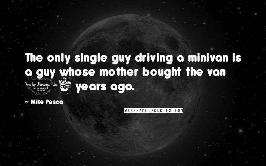 Mike Pesca Quotes: The only single guy driving a minivan is a guy whose mother bought the van 16 years ago.