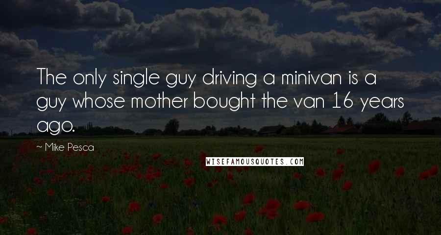 Mike Pesca Quotes: The only single guy driving a minivan is a guy whose mother bought the van 16 years ago.